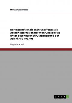 Der Internationale Währungsfonds als Akteur internationaler Währungspolitik unter besonderer Berücksichtigung der Asienkrise 1997/98