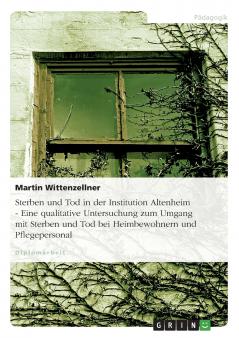 Sterben und Tod in der Institution Altenheim - Eine qualitative Untersuchung zum Umgang mit Sterben und Tod bei Heimbewohnern und Pflegepersonal
