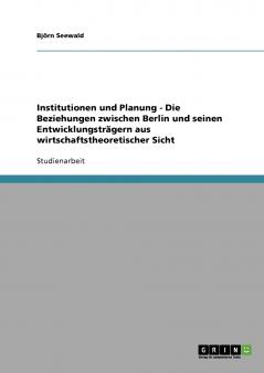 Institutionen und Planung - Die Beziehungen zwischen Berlin und seinen Entwicklungsträgern aus wirtschaftstheoretischer Sicht