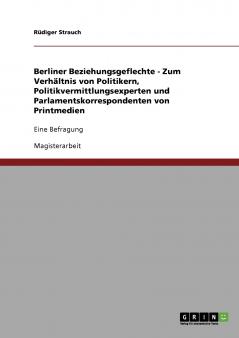 Berliner Beziehungsgeflechte - Zum Verhältnis von Politikern, Politikvermittlungsexperten und Parlamentskorrespondenten von Printmedien: Eine Befragung (German Edition)