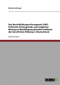 Das Berufsbildungsreformgesetz 2005 - Politische Hintergründe und möglicher Beitrag zur Bewältigung aktueller Probleme der beruflichen Bildung in Deutschland