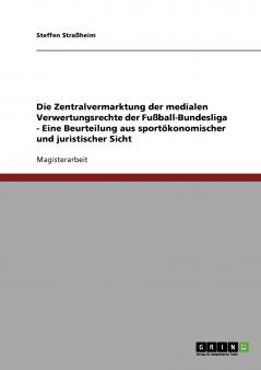 Die Zentralvermarktung der medialen Verwertungsrechte der Fußball-Bundesliga - Eine Beurteilung aus sportökonomischer und juristischer Sicht