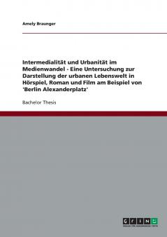 Intermedialität und Urbanität im Medienwandel. Die urbane Lebenswelt in Hörspiel Roman und Film am Beispiel von 'Berlin Alexanderplatz'