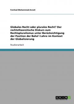 Globales Recht oder plurales Recht? Der rechtstheoretische Diskurs zum Rechtspluralismus unter Berücksichtigung der Position der Bahá'í Lehre im Kontext der Globalisierung