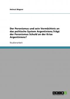 Der Peronismus und sein Verm��chtnis an das politische System Argentiniens.Tr��gt der Peronismus Schuld an der Krise Argentiniens?