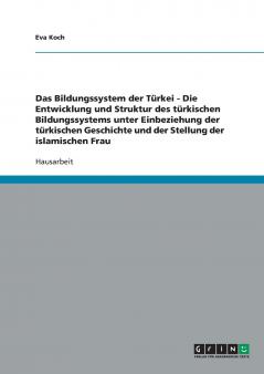 Das Bildungssystem der Türkei - Die Entwicklung und Struktur des türkischen Bildungssystems unter Einbeziehung der türkischen Geschichte und der Stellung der islamischen Frau