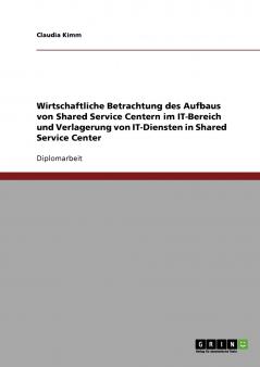 Wirtschaftliche Betrachtung des Aufbaus von Shared Service Centern im IT-Bereich. Die Verlagerung von IT-Diensten in Shared Service Center