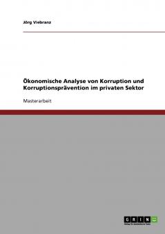 Korruption und Korruptionsprävention im privaten Sektor. Eine Ökonomische Analyse.