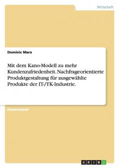 Mit dem Kano-Modell zu mehr Kundenzufriedenheit. Nachfrageorientierte Produktgestaltung für ausgewählte Produkte der IT-/TK-Industrie.