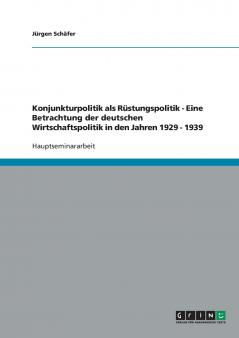 Konjunkturpolitik als Rüstungspolitik - Eine Betrachtung der deutschen Wirtschaftspolitik in den Jahren 1929 - 1939