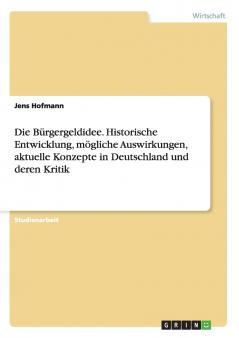 Die Bürgergeldidee. Historische Entwicklung mögliche Auswirkungen aktuelle Konzepte in Deutschland und deren Kritik