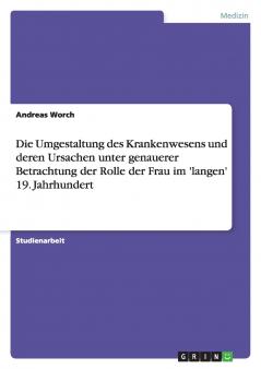 Die Umgestaltung des Krankenwesens und deren Ursachen unter genauerer Betrachtung der Rolle der Frau im 'langen' 19. Jahrhundert