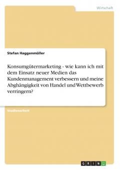 Konsumg��termarketing - wie kann ich mit dem Einsatz neuer Medien das Kundenmanagement verbessern und meine Abgh��ngigkeit von Handel und Wettbewerb verringern?