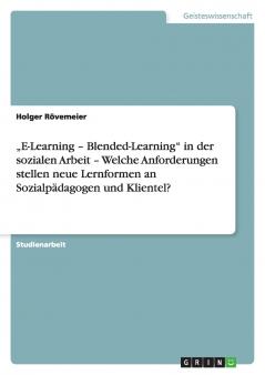 „E-Learning - Blended-Learning in der sozialen Arbeit - Welche Anforderungen stellen neue Lernformen an Sozialpädagogen und Klientel?