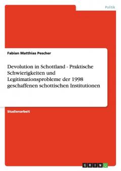 Devolution in Schottland - Praktische Schwierigkeiten und Legitimationsprobleme der 1998 geschaffenen schottischen Institutionen
