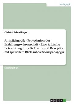 Antipädagogik - Provokation der Erziehungswissenschaft - Eine kritische Betrachtung ihrer Relevanz und Rezeption mit speziellem Blick auf die Sozialpädagogik