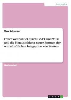 Freier Welthandel durch GATT und WTO und die Herausbildung neuer Formen der wirtschaftlichen Integration von Staaten