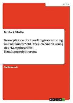 Konzeptionen der Handlungsorientierung im Politikunterricht - Versuch einer Klärung des Kampfbegriffes Handlungsorientierung