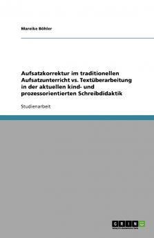 Aufsatzkorrektur im traditionellen Aufsatzunterricht vs. Textüberarbeitung in der aktuellen kind- und prozessorientierten Schreibdidaktik