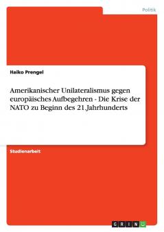 Amerikanischer Unilateralismus gegen europäisches Aufbegehren - Die Krise der NATO zu Beginn des 21.Jahrhunderts