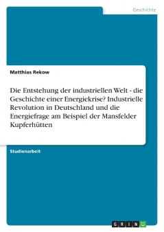 Die Entstehung der industriellen Welt - die Geschichte einer Energiekrise? Industrielle Revolution in Deutschland und die Energiefrage am Beispiel der Mansfelder Kupferhütten