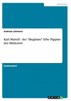 Karl Martell - der illegitime Erbe Pippins des Mittleren?