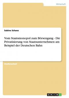 Vom Staatsmonopol zum Börsengang - Die Privatisierung von Staatsunternehmen am Beispiel der Deutschen Bahn