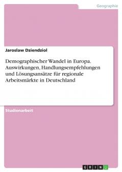 Demographischer Wandel in Europa. Auswirkungen Handlungsempfehlungen und Lösungsansätze für regionale Arbeitsmärkte in Deutschland