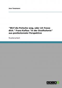 Wirf die Peitsche weg oder ich fresse dich. Franz Kafkas In der Strafkolonie aus postkolonialer Perspektive