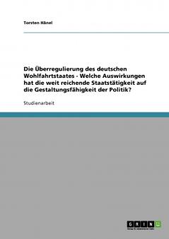Die Überregulierung des deutschen Wohlfahrtstaates - Welche Auswirkungen hat die weit reichende Staatstätigkeit auf die Gestaltungsfähigkeit der Politik?