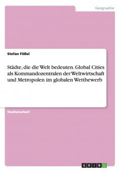 Städte die die Welt bedeuten. Global Cities als Kommandozentralen der Weltwirtschaft und Metropolen im globalen Wettbewerb