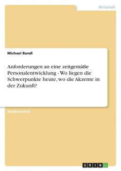 Anforderungen an eine zeitgemäße Personalentwicklung - Wo liegen die Schwerpunkte heute wo die Akzente in der Zukunft?