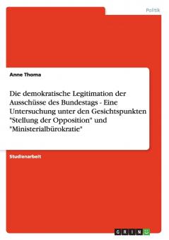 Die demokratische Legitimation der Ausschüsse des Bundestags - Eine Untersuchung unter den Gesichtspunkten Stellung der Opposition und Ministerialbürokratie