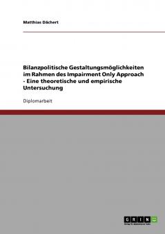 Bilanzpolitische Gestaltungsmöglichkeiten im Rahmen des Impairment Only Approach - Eine theoretische und empirische Untersuchung