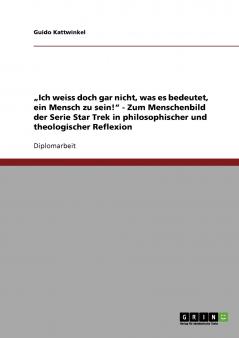„Ich weiss doch gar nicht was es bedeutet ein Mensch zu sein! - Zum Menschenbild der Serie Star Trek in philosophischer und theologischer Reflexion