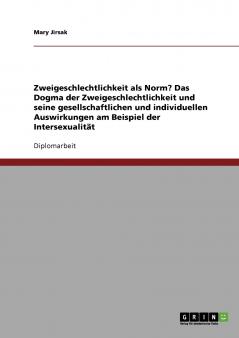 Zweigeschlechtlichkeit als Norm? Das Dogma der Zweigeschlechtlichkeit und seine gesellschaftlichen und individuellen Auswirkungen am Beispiel der Intersexualität
