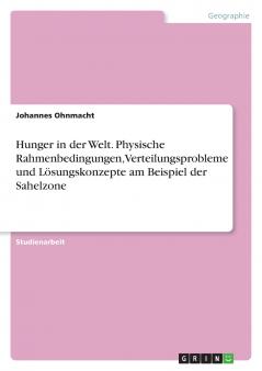 Hunger in der Welt. Physische Rahmenbedingungen Verteilungsprobleme und Lösungskonzepte am Beispiel der Sahelzone
