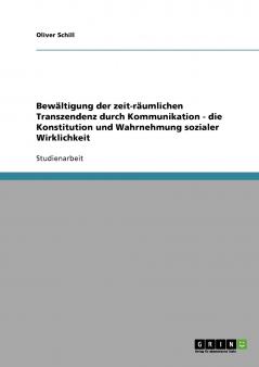 Bewältigung der zeit-räumlichen Transzendenz durch Kommunikation - die Konstitution und Wahrnehmung sozialer Wirklichkeit