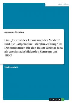Das „Journal des Luxus und der Moden und die „Allgemeine Literatur-Zeitung als Determinanten für den Raum Weimar-Jena als geschmacksbildendes Zentrum um 1800?