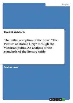 The initial reception of the novel The Picture of Dorian Gray through the victorian public. An analysis of the standards of  the literary critic