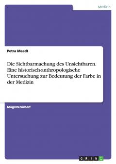 Die Sichtbarmachung des Unsichtbaren. Eine historisch-anthropologische Untersuchung zur Bedeutung der Farbe in der Medizin