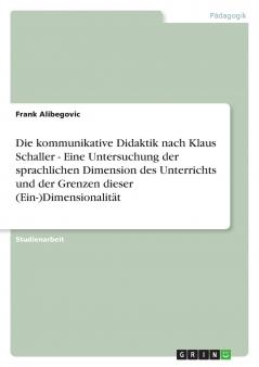 Die kommunikative Didaktik nach Klaus Schaller - Eine Untersuchung der sprachlichen Dimension des Unterrichts und der Grenzen dieser (Ein-)Dimensionalität