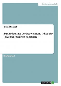 Zur Bedeutung der Bezeichnung 'Idiot' für Jesus bei Friedrich Nietzsche