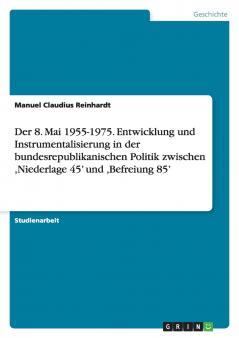 Der 8. Mai 1955-1975. Entwicklung und Instrumentalisierung in der bundesrepublikanischen Politik zwischen Niederlage 45' und Befreiung 85'