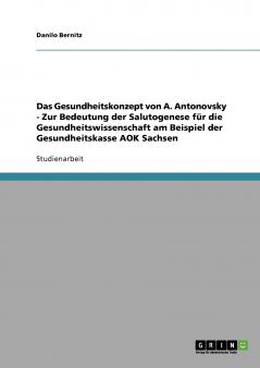 Das Gesundheitskonzept von A. Antonovsky - Zur Bedeutung der Salutogenese für die Gesundheitswissenschaft am Beispiel der Gesundheitskasse AOK Sachsen