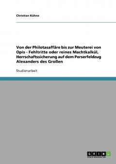 Von der Philotasaffäre bis zur Meuterei von Opis - Fehltritte oder reines Machtkalkül Herrschaftssicherung auf dem Perserfeldzug Alexanders des Großen