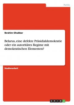 Belarus  eine defekte Pr��sidialdemokratie oder ein autorit��res Regime mit demokratischen Elementen?