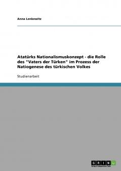 Atatürks Nationalismuskonzept - die Rolle des Vaters der Türken im Prozess der Natiogenese des türkischen Volkes
