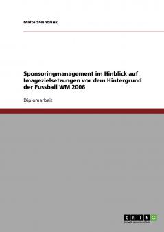Sponsoringmanagement im Hinblick auf Imagezielsetzungen vor dem Hintergrund der Fussball WM 2006