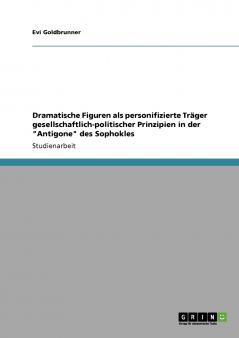 Dramatische Figuren als personifizierte Träger gesellschaftlich-politischer Prinzipien in der Antigone des Sophokles